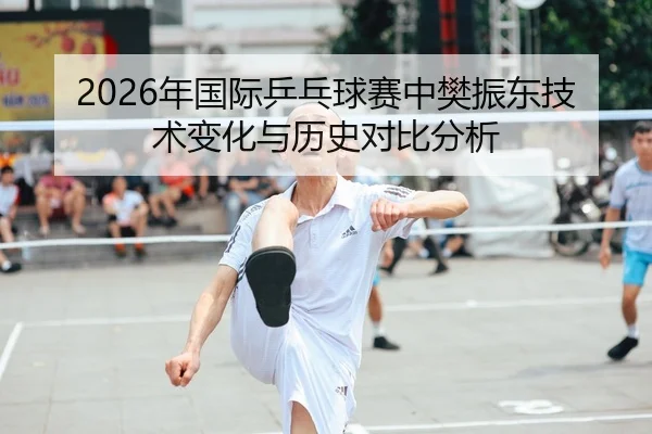 2026年国际乒乓球赛中樊振东技术变化与历史对比分析