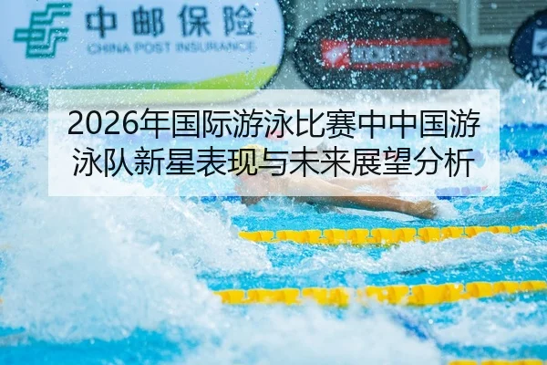2026年国际游泳比赛中中国游泳队新星表现与未来展望分析