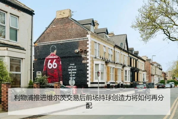 利物浦推进维尔茨交易后前场持球创造力将如何再分配