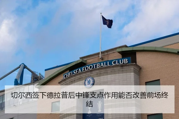 切尔西签下德拉普后中锋支点作用能否改善前场终结