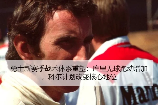 勇士新赛季战术体系重塑：库里无球跑动增加，科尔计划改变核心地位