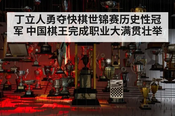 丁立人勇夺快棋世锦赛历史性冠军 中国棋王完成职业大满贯壮举