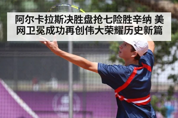 阿尔卡拉斯决胜盘抢七险胜辛纳 美网卫冕成功再创伟大荣耀历史新篇