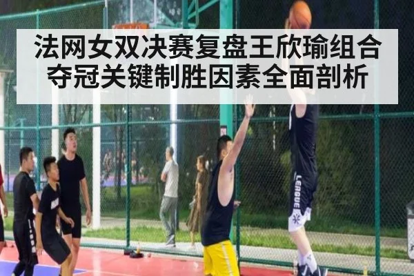 法网女双决赛复盘王欣瑜组合夺冠关键制胜因素全面剖析