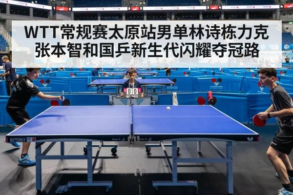 WTT常规赛太原站男单林诗栋力克张本智和国乒新生代闪耀夺冠路